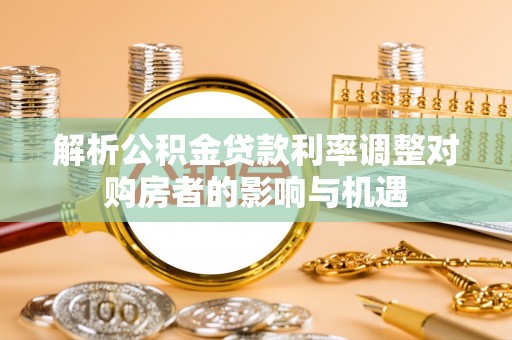 揭西解析公积金贷款利率调整对购房者的影响与机遇