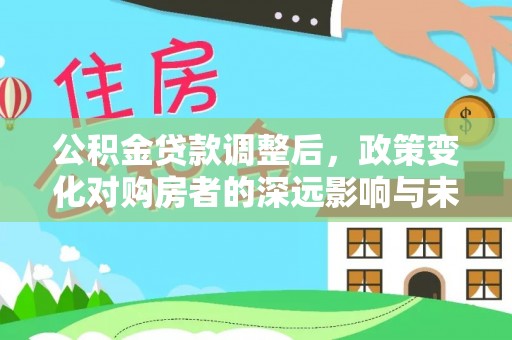 揭西公积金贷款调整后，政策变化对购房者的深远影响与未来趋势分析