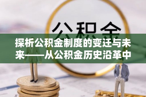 揭西探析公积金制度的变迁与未来——从公积金历史沿革中读懂社会福利发展