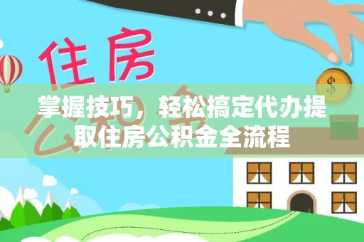 揭西掌握技巧，轻松搞定代办提取住房公积金全流程