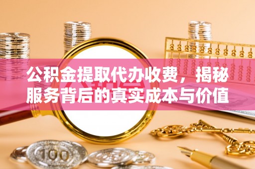 揭西公积金提取代办收费，揭秘服务背后的真实成本与价值