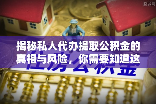 揭西揭秘私人代办提取公积金的真相与风险，你需要知道这些！