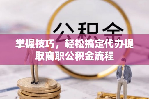 揭西掌握技巧，轻松搞定代办提取离职公积金流程