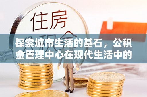 揭西探索城市生活的基石，公积金管理中心在现代生活中的重要角色