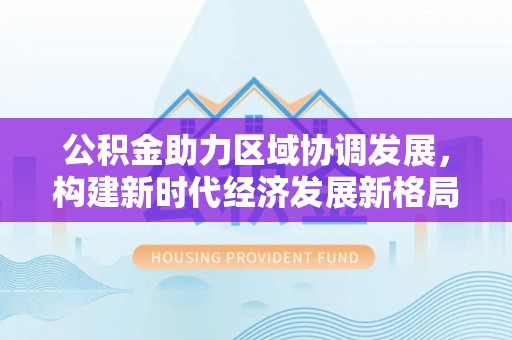 揭西公积金助力区域协调发展，构建新时代经济发展新格局