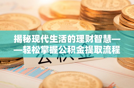 揭西揭秘现代生活的理财智慧——轻松掌握公积金提取流程的实用指南