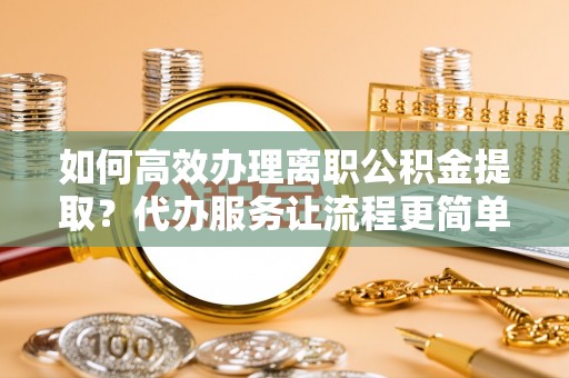 揭西如何高效办理离职公积金提取？代办服务让流程更简单