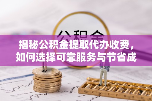 揭西揭秘公积金提取代办收费，如何选择可靠服务与节省成本？