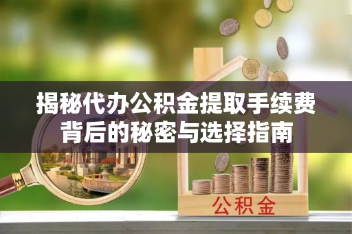 揭西揭秘代办公积金提取手续费背后的秘密与选择指南