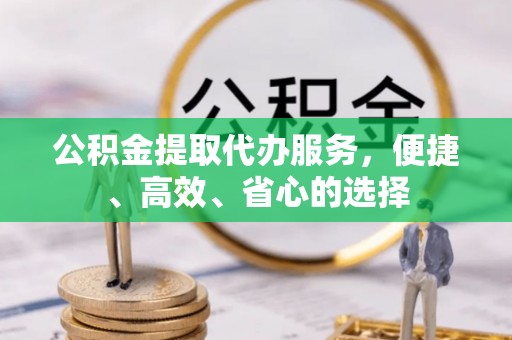 揭西公积金提取代办服务，便捷、高效、省心的选择