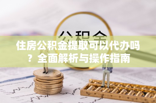 揭西住房公积金提取可以代办吗？全面解析与操作指南