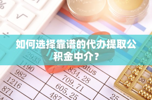 揭西如何选择靠谱的代办提取公积金中介？