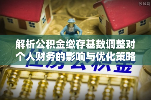 揭西解析公积金缴存基数调整对个人财务的影响与优化策略