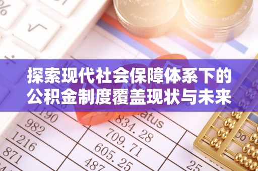 揭西探索现代社会保障体系下的公积金制度覆盖现状与未来发展