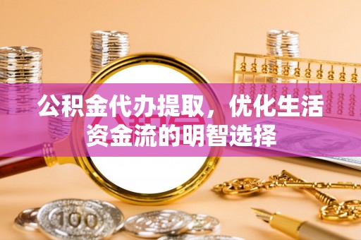 揭西公积金代办提取，优化生活资金流的明智选择