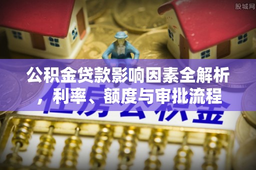 揭西公积金贷款影响因素全解析，利率、额度与审批流程