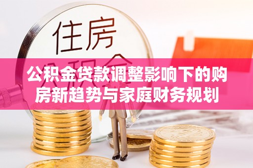 揭西公积金贷款调整影响下的购房新趋势与家庭财务规划