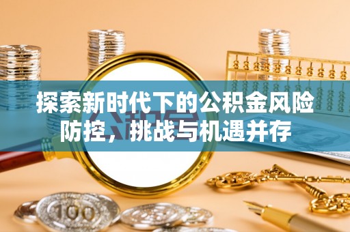 揭西探索新时代下的公积金风险防控，挑战与机遇并存