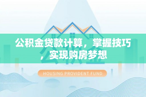揭西公积金贷款计算，掌握技巧，实现购房梦想