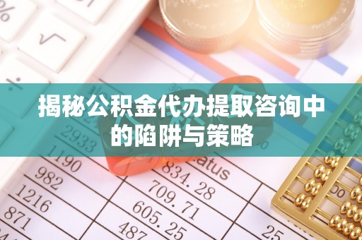 揭西揭秘公积金代办提取咨询中的陷阱与策略