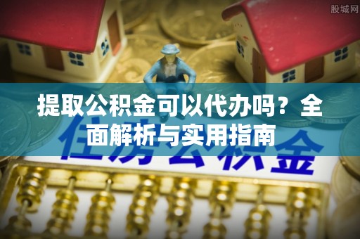 揭西提取公积金可以代办吗？全面解析与实用指南