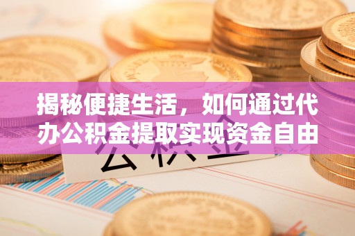 揭西揭秘便捷生活，如何通过代办公积金提取实现资金自由