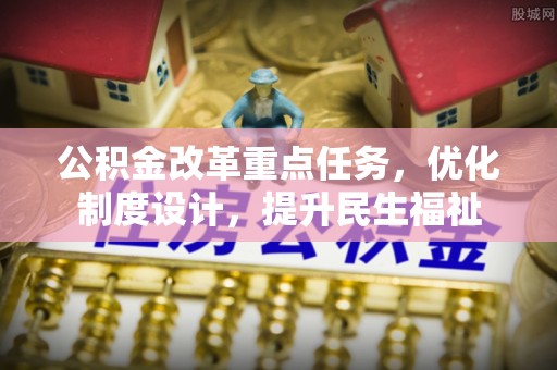 揭西公积金改革重点任务，优化制度设计，提升民生福祉