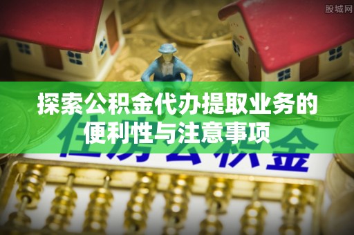 揭西探索公积金代办提取业务的便利性与注意事项