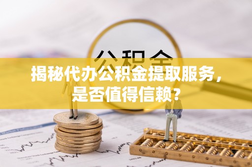 揭西揭秘代办公积金提取服务，是否值得信赖？