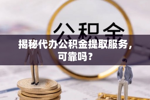 揭西揭秘代办公积金提取服务，可靠吗？