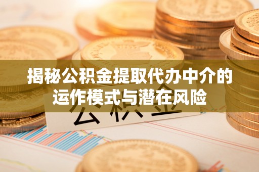 揭西揭秘公积金提取代办中介的运作模式与潜在风险
