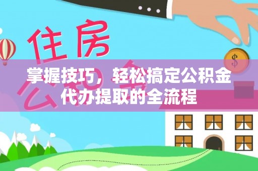 揭西掌握技巧，轻松搞定公积金代办提取的全流程