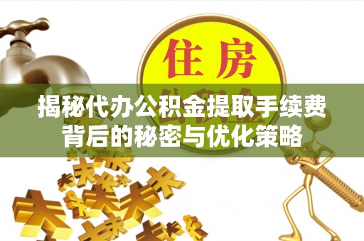 揭西揭秘代办公积金提取手续费背后的秘密与优化策略