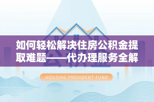 揭西如何轻松解决住房公积金提取难题——代办理服务全解析