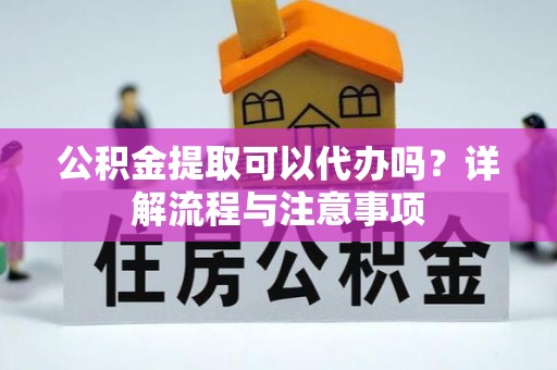 揭西公积金提取可以代办吗？详解流程与注意事项
