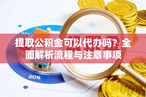 揭西提取公积金可以代办吗？全面解析流程与注意事项