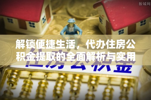 揭西解锁便捷生活，代办住房公积金提取的全面解析与实用指南