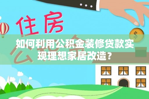 揭西如何利用公积金装修贷款实现理想家居改造？