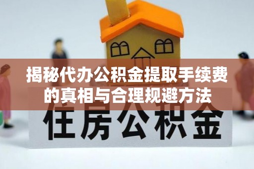 揭西揭秘代办公积金提取手续费的真相与合理规避方法
