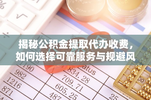 揭西揭秘公积金提取代办收费，如何选择可靠服务与规避风险