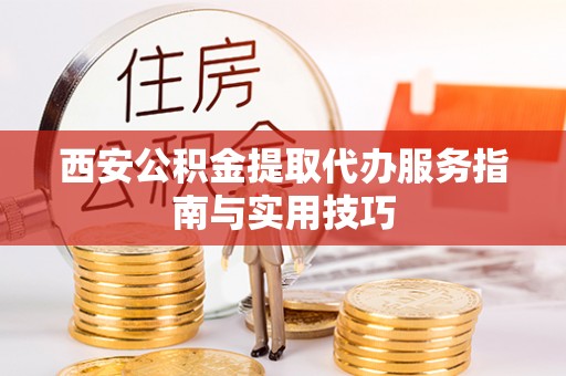 揭西西安公积金提取代办服务指南与实用技巧
