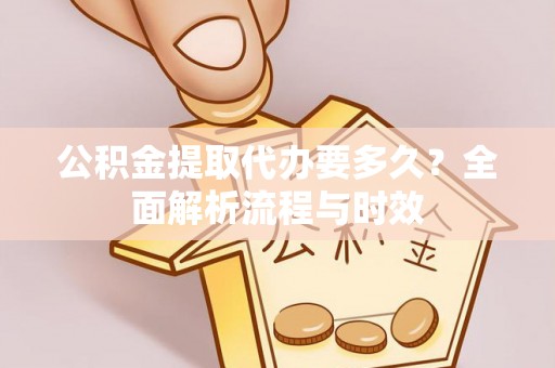 揭西公积金提取代办要多久？全面解析流程与时效