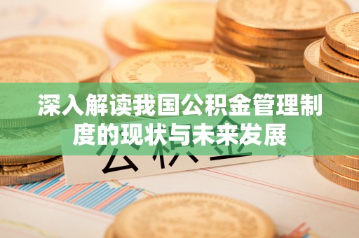 揭西深入解读我国公积金管理制度的现状与未来发展
