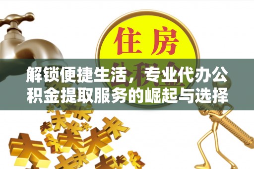 揭西解锁便捷生活，专业代办公积金提取服务的崛起与选择