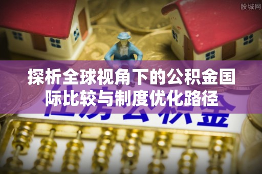 揭西探析全球视角下的公积金国际比较与制度优化路径