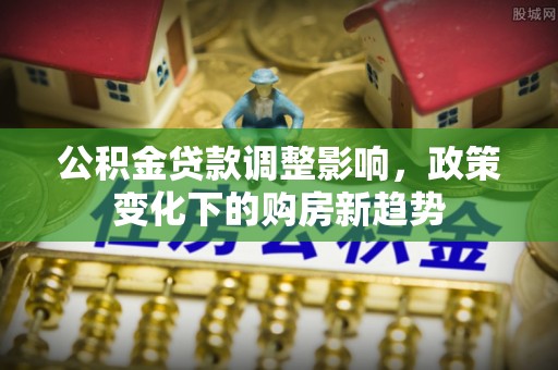 揭西公积金贷款调整影响，政策变化下的购房新趋势