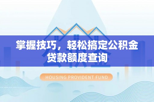 揭西掌握技巧，轻松搞定公积金贷款额度查询