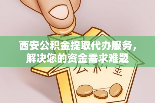 揭西西安公积金提取代办服务，解决您的资金需求难题