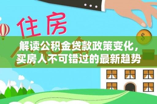 揭西解读公积金贷款政策变化，买房人不可错过的最新趋势