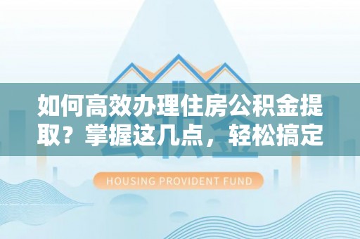 揭西如何高效办理住房公积金提取？掌握这几点，轻松搞定！